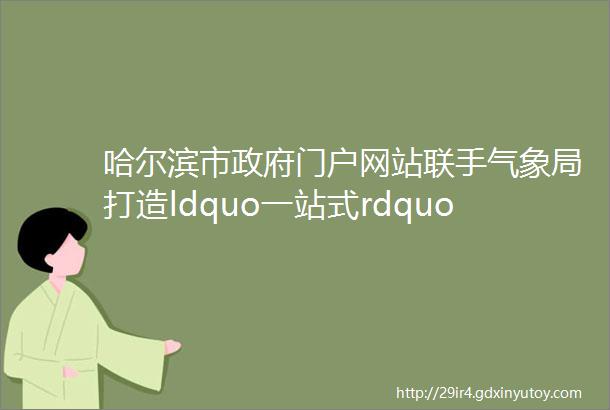哈尔滨市政府门户网站联手气象局打造ldquo一站式rdquo气象服务